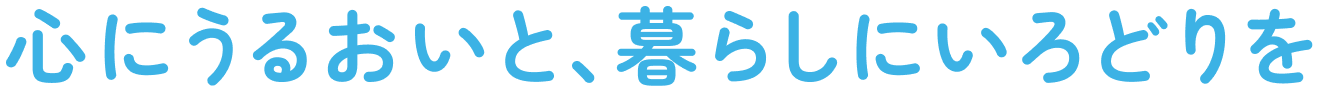心にうるおいと、暮らしにいろどりを